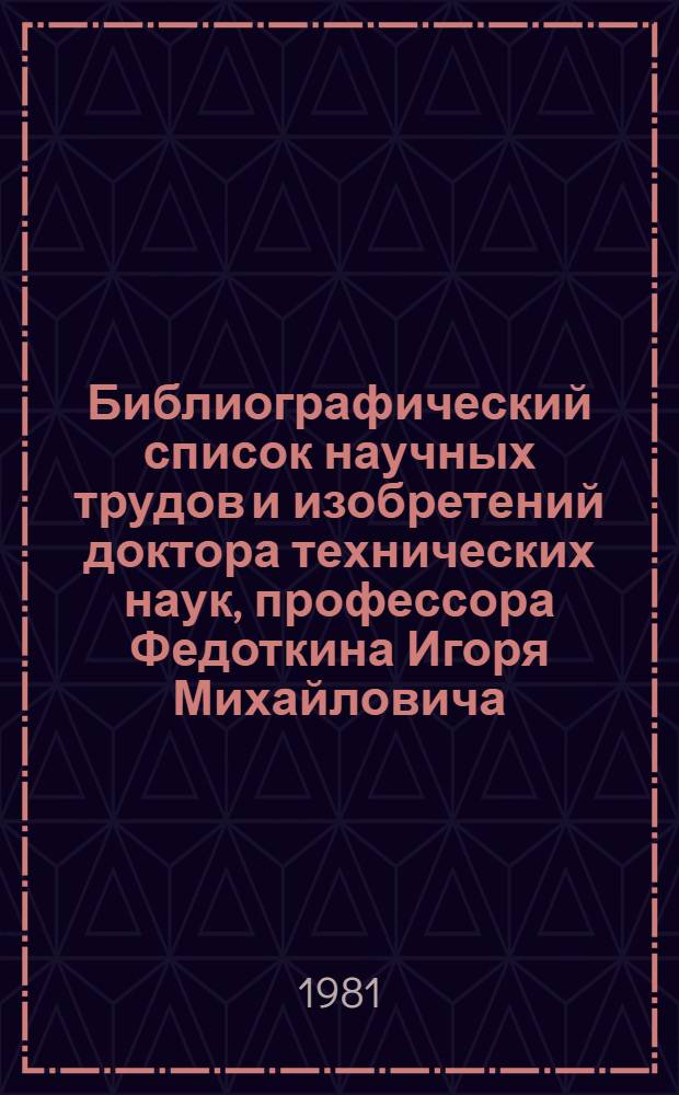 Библиографический список научных трудов и изобретений доктора технических наук, профессора Федоткина Игоря Михайловича : (К 60-летию со дня рождения)
