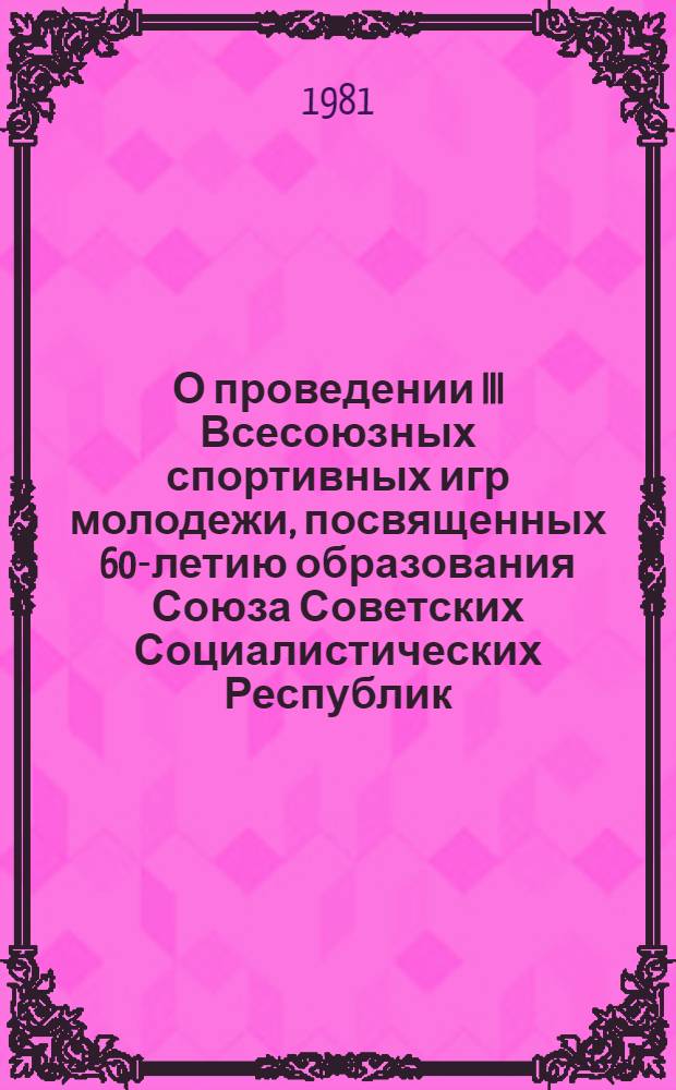 О проведении III Всесоюзных спортивных игр молодежи, посвященных 60-летию образования Союза Советских Социалистических Республик : (Совмест. постановление Секретариата ЦК ВЛКСМ, Ком. по физ. культуре и спорту при Совете Министров СССР и Бюро Президиума ЦК ДОСААФ СССР)