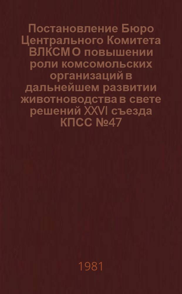 Постановление Бюро Центрального Комитета ВЛКСМ О повышении роли комсомольских организаций в дальнейшем развитии животноводства в свете решений XXVI съезда КПСС № 47/3а от 15 июня 1981