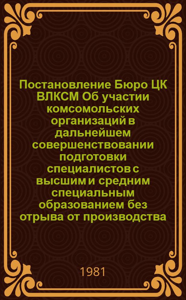 Постановление Бюро ЦК ВЛКСМ Об участии комсомольских организаций в дальнейшем совершенствовании подготовки специалистов с высшим и средним специальным образованием без отрыва от производства, № 48/5 от 28 июля 1981 г.