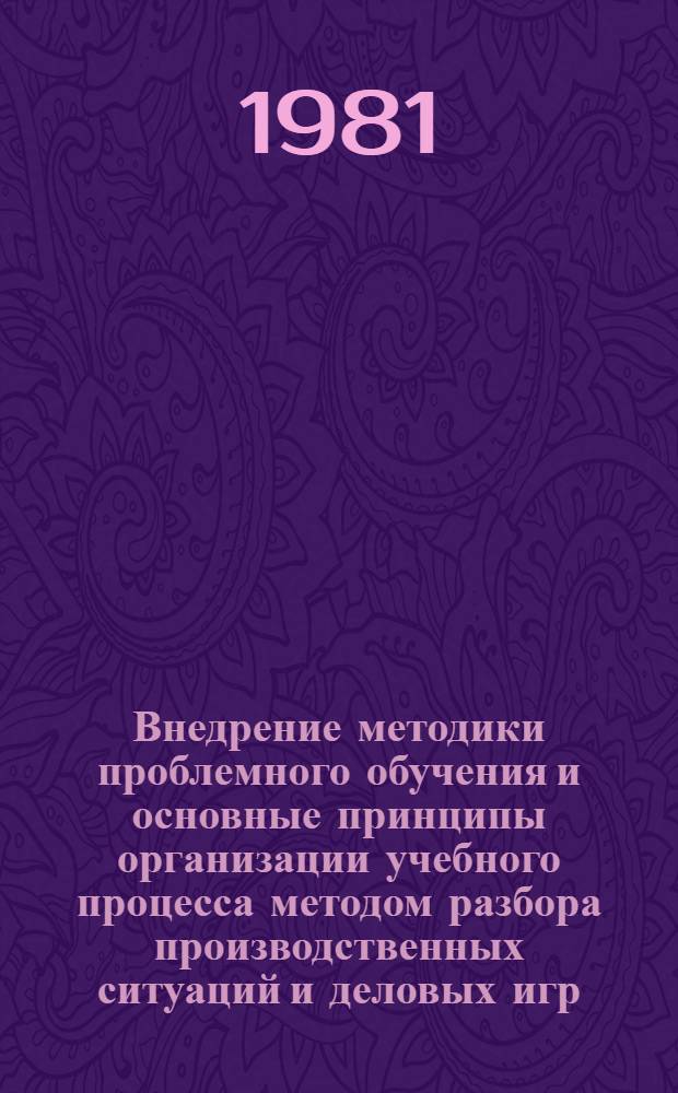Внедрение методики проблемного обучения и основные принципы организации учебного процесса методом разбора производственных ситуаций и деловых игр : (Метод. разраб.)