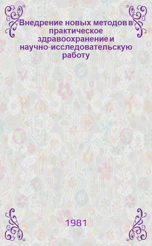 Внедрение новых методов в практическое здравоохранение и научно-исследовательскую работу : Тез. докл. конф. молодых ученых и специалистов Новосиб. обл. 4-5 июня 1981 г