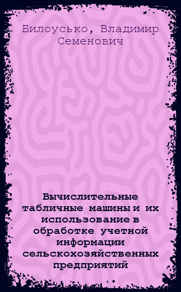 Вычислительные табличные машины и их использование в обработке учетной информации сельскохозяйственных предприятий : Учеб. пособие