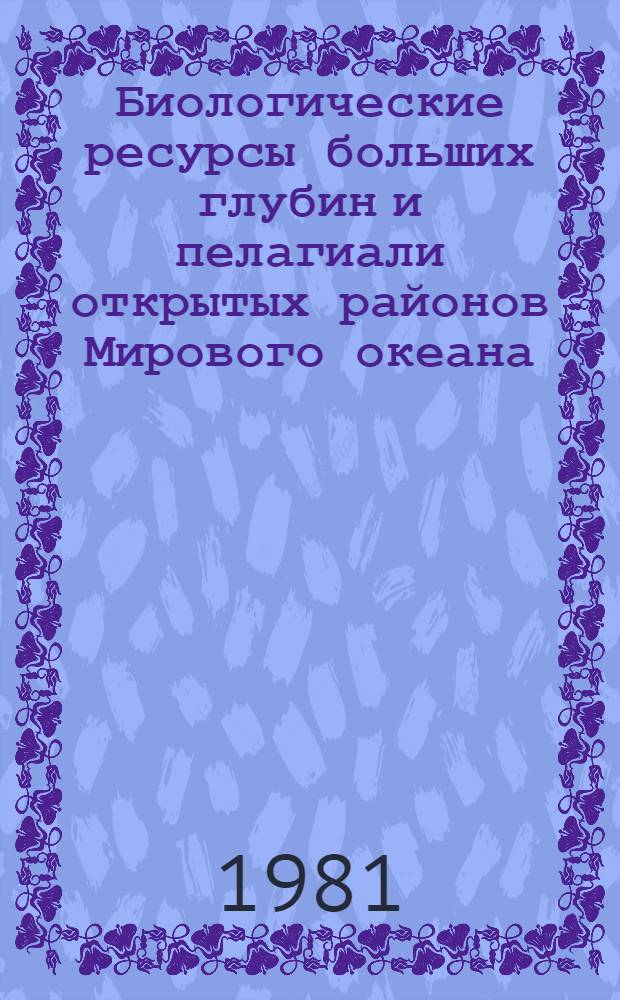 Биологические ресурсы больших глубин и пелагиали открытых районов Мирового океана : Тез. докл. науч.-практ. конф. (12-13 марта 1981 г.)
