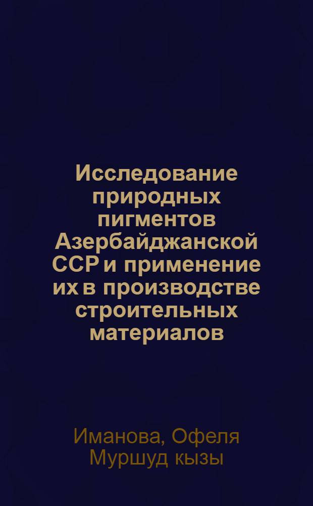 Исследование природных пигментов Азербайджанской ССР и применение их в производстве строительных материалов : Автореф. дис. на соиск. учен. степ. канд. техн. наук : (05.23.05)