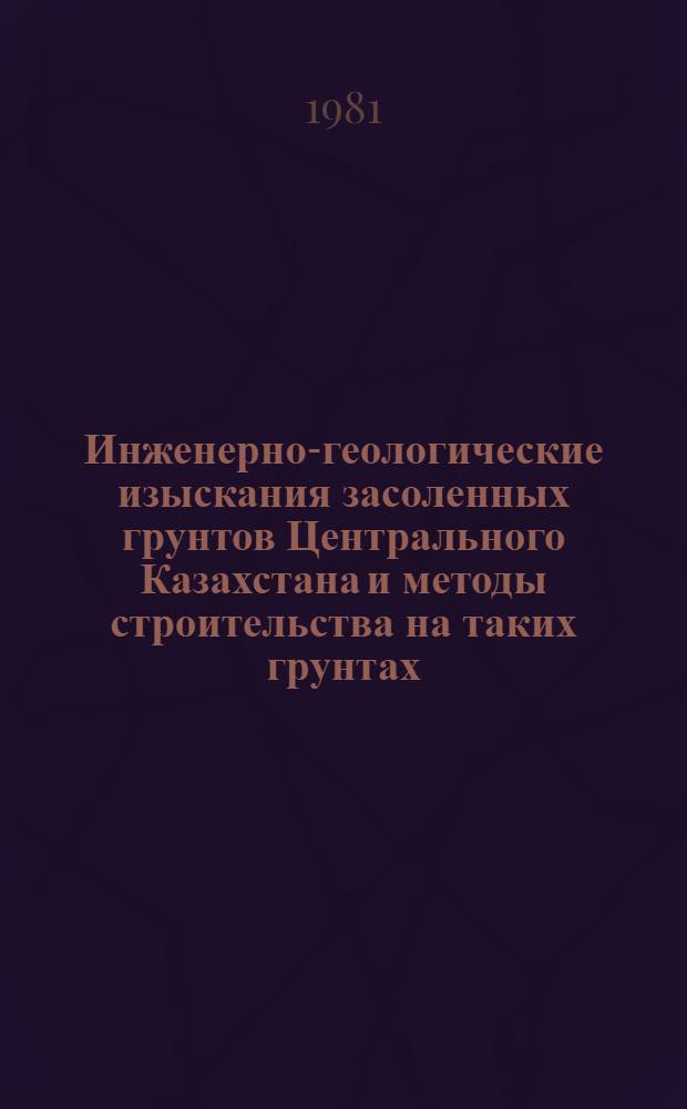 Инженерно-геологические изыскания засоленных грунтов Центрального Казахстана и методы строительства на таких грунтах : Тез. докл. обл. науч.-техн. конф., с 1 по 4 окт. 1981 г