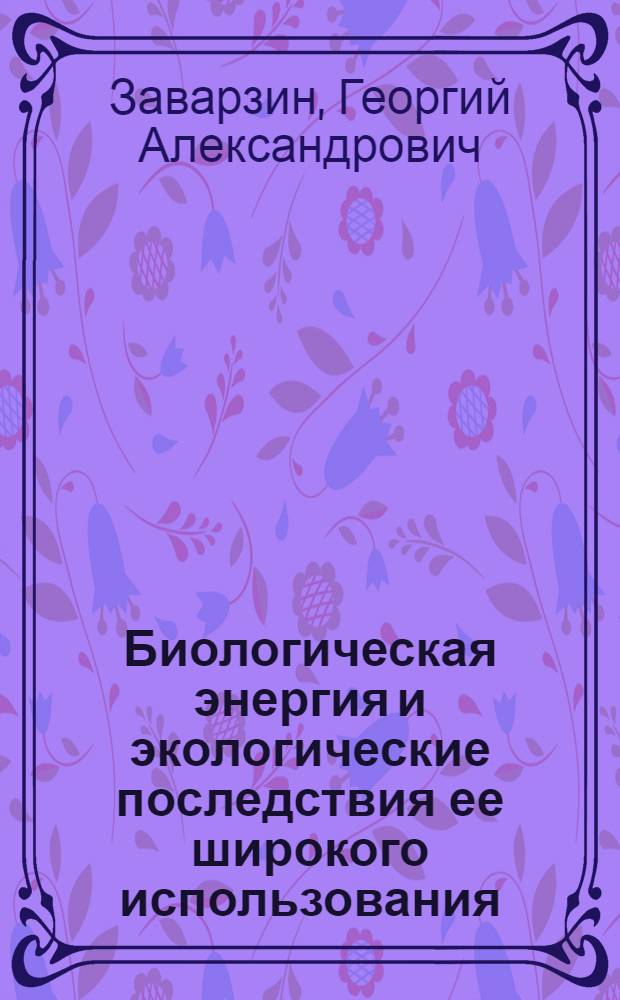Биологическая энергия и экологические последствия ее широкого использования : Доклад : Междунар. симпоз. "Значение новых и возобновляемых источников энергии в решении глоб. пробл. энергетики", 20-24 апр. 1981 г., Москва