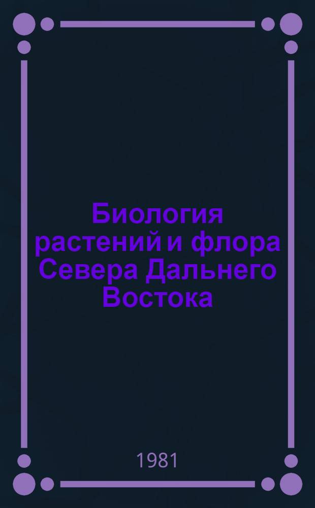 Биология растений и флора Севера Дальнего Востока : Сб. статей