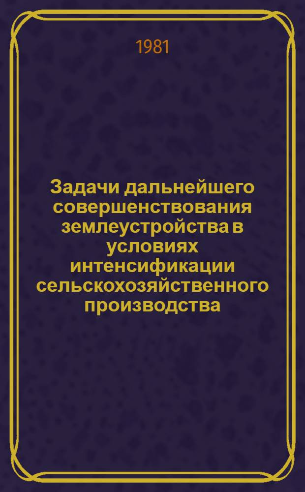 Задачи дальнейшего совершенствования землеустройства в условиях интенсификации сельскохозяйственного производства : Тез. докл. на всесоюз. науч.-техн. конф., 22-24 сент. 1981 г. в г. Ереване