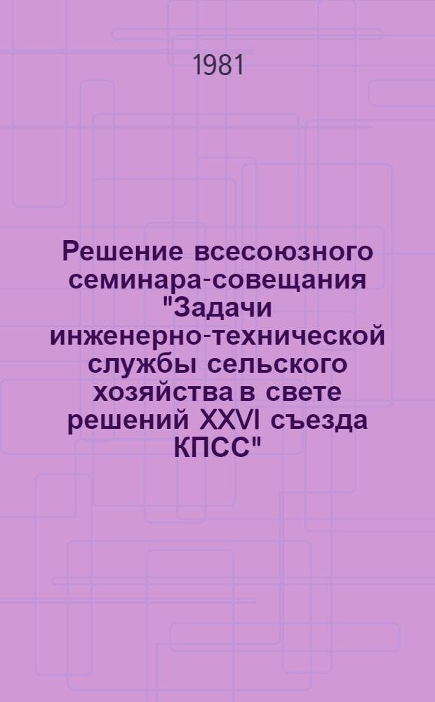 Решение всесоюзного семинара-совещания "Задачи инженерно-технической службы сельского хозяйства в свете решений XXVI съезда КПСС", Барнаул, 10-12 июня 1981 г.