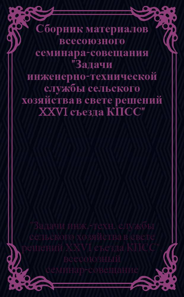 Сборник материалов всесоюзного семинара-совещания "Задачи инженерно-технической службы сельского хозяйства в свете решений XXVI съезда КПСС"