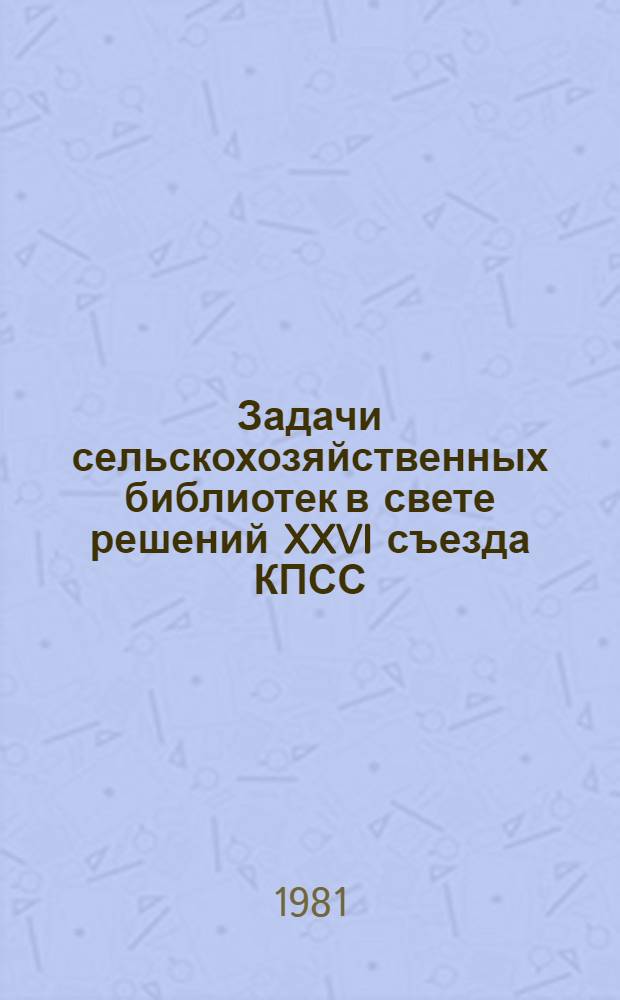 Задачи сельскохозяйственных библиотек в свете решений XXVI съезда КПСС : Тез. докл. и сообщ. на Всесоюз. совещании-семинаре работников с.-х. б-к, сент. 1981 г., Москва