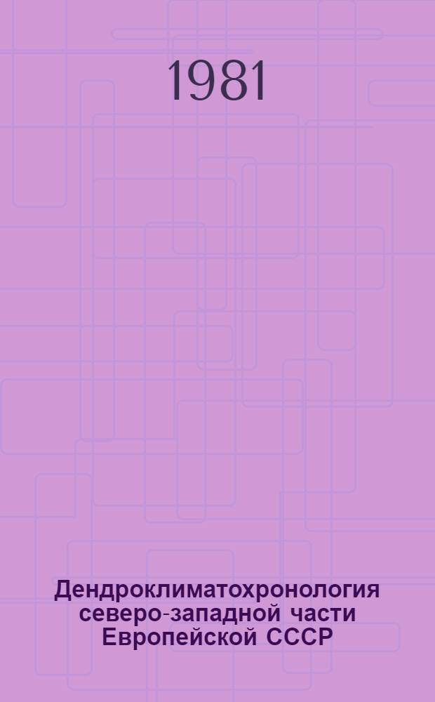 Дендроклиматохронология северо-западной части Европейской СССР : (По исслед. дендроклиматохронол. лаб.) : Докл. междунар. симпозиуму "Влияние изменений солнеч. активности на климат", 24-30 мая 1981 г