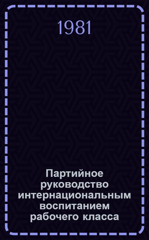 Партийное руководство интернациональным воспитанием рабочего класса (1928-1937 гг.) : Автореф. дис. на соиск. учен. степ. д-ра ист. наук : (07.00.01)