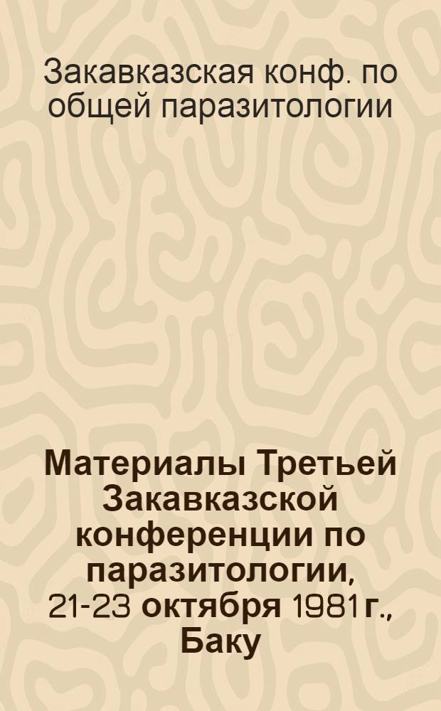 Материалы Третьей Закавказской конференции по паразитологии, 21-23 октября 1981 г., Баку