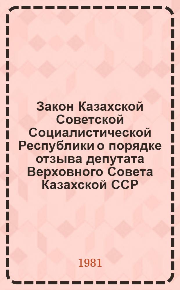 Закон Казахской Советской Социалистической Республики о порядке отзыва депутата Верховного Совета Казахской ССР : Принят на десятой сессии Верховного Совета КазССР девятого созыва 7 июня 1979 г