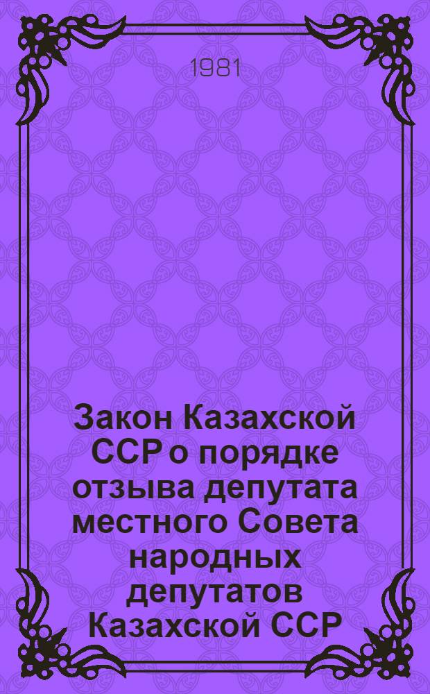 Закон Казахской ССР о порядке отзыва депутата местного Совета народных депутатов Казахской ССР : Принят на второй сессии Верховного Совета КазССР десятого созыва 13 нояб. 1980 г