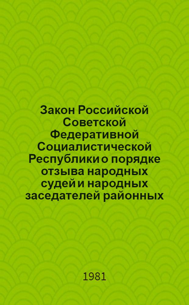 Закон Российской Советской Федеративной Социалистической Республики о порядке отзыва народных судей и народных заседателей районных (городских) народных судов РСФСР : Принят на третьей сессии Верховного Совета РСФСР десятого созыва 8 июля 1981 г