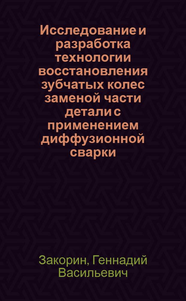 Исследование и разработка технологии восстановления зубчатых колес заменой части детали с применением диффузионной сварки : Автореф. дис. на соиск. учен. степ. канд. техн. наук : (05.20.03; 05.04.05)