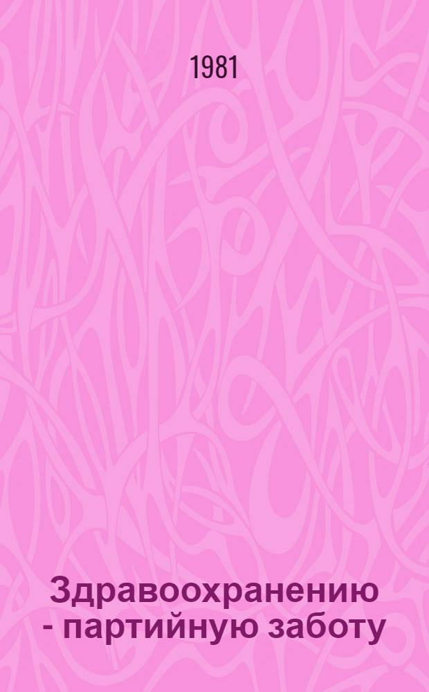Здравоохранению - партийную заботу : Рекомендации в помощь парт. и сов. активу по орг. выполнения постановления ЦК КПСС и Совета Министров СССР "О мерах по дальнейшему улучшению нар. здравоохранения"