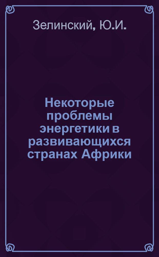 Некоторые проблемы энергетики в развивающихся странах Африки : Доклад Междунар. симпоз. "Значение новых и возобновляемых источников энергии в решении глоб. пробл. энергетики", 20-24 апр. 1981 г., Москва