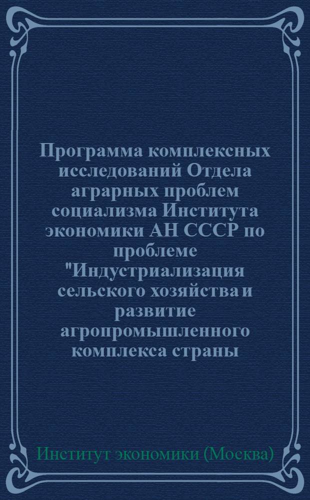 Программа комплексных исследований Отдела аграрных проблем социализма Института экономики АН СССР по проблеме "Индустриализация сельского хозяйства и развитие агропромышленного комплекса страны, повышение эффективности сельскохозяйственного производства, совершенствование социально-экономических отношений в сельском хозяйстве, преодоление существенных различий между городом и деревней" : (Гос. план НИР на 1981-1985 гг.) : Метод. разраб