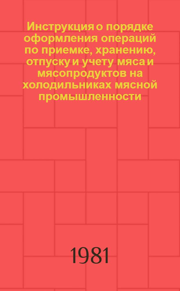 Инструкция о порядке оформления операций по приемке, хранению, отпуску и учету мяса и мясопродуктов на холодильниках мясной промышленности : Утв. М-вом мясн. и молоч. пром-сти СССР 05.03.81