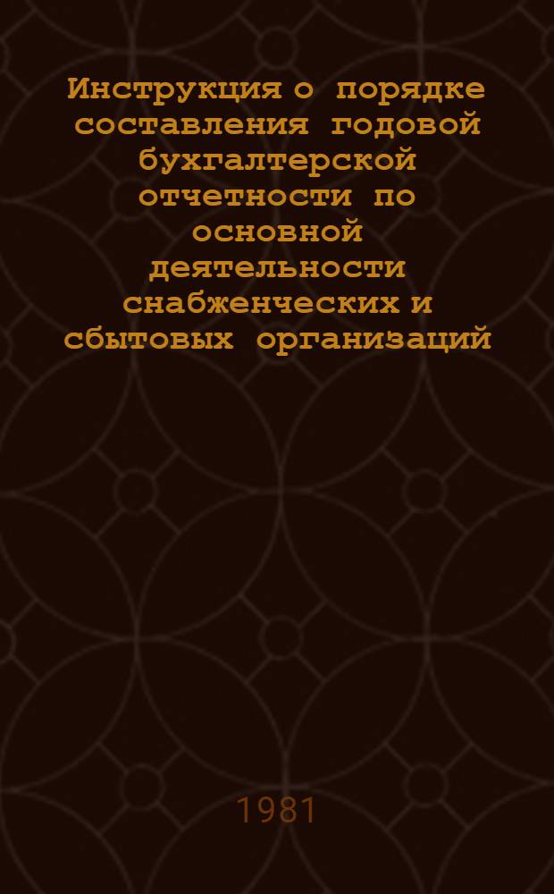 Инструкция о порядке составления годовой бухгалтерской отчетности по основной деятельности снабженческих и сбытовых организаций : Утв. Гос. ком. СССР по материал.-техн. снабжению 15.07.81