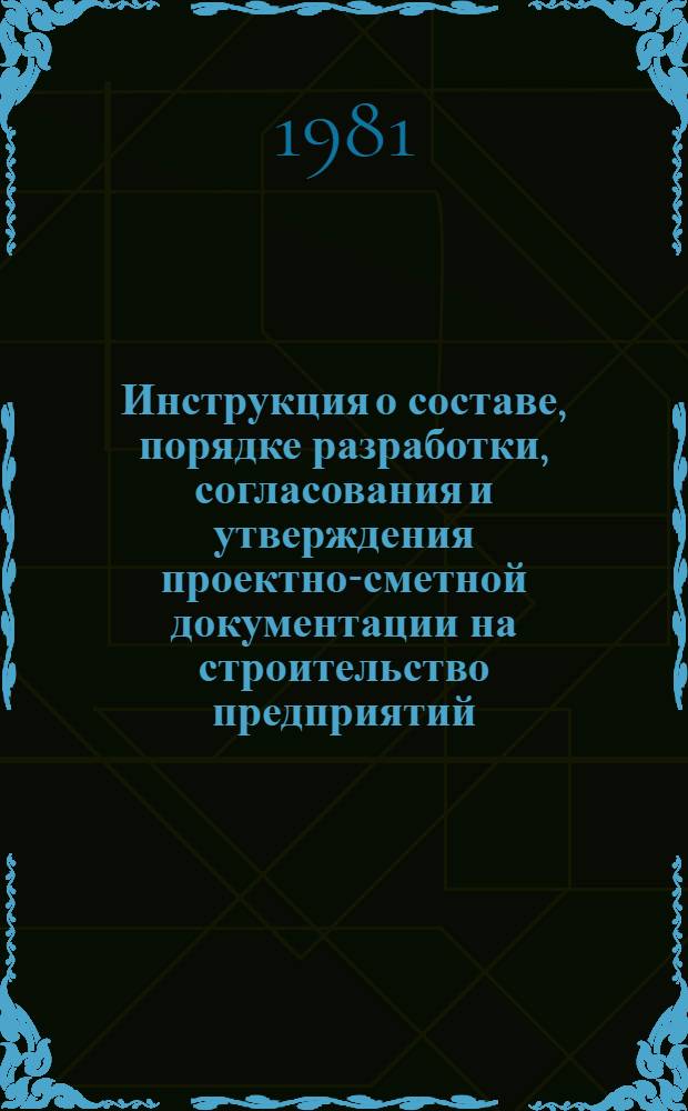 Инструкция о составе, порядке разработки, согласования и утверждения проектно-сметной документации на строительство предприятий, зданий и сооружений : СН 202-81 : Утв. Гос. ком. СССР по делам стр-ва 29.12.81 : Взамен СН 202-76, СН 401-69 : Срок введ. в действие 01.01.82