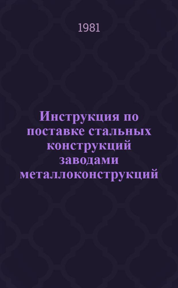 Инструкция по поставке стальных конструкций заводами металлоконструкций : ВСН 141-80 / ММСС СССР (М-во монтаж. и спец. строит. работ СССР) : Взамен ВСН 141-67 / ММСС СССР : Срок введ. 01.01.81