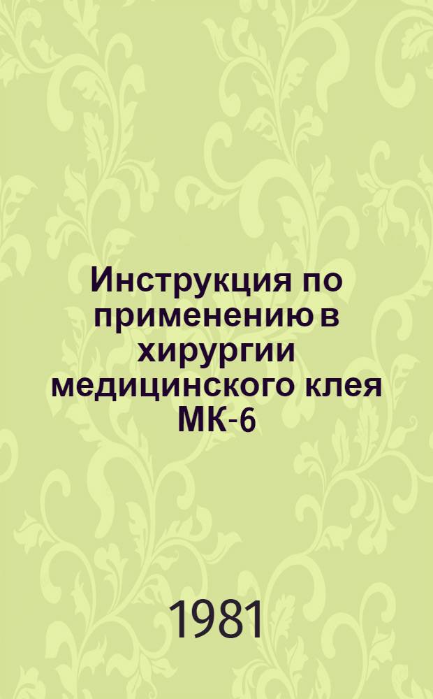 Инструкция по применению в хирургии медицинского клея МК-6 : Утв. Упр. по внедрению новых лекарств. средств и медтехники МЗ СССР 10.12.71