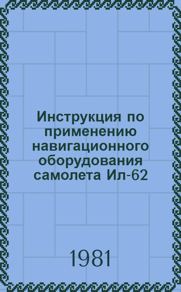 Инструкция по применению навигационного оборудования самолета Ил-62 : Утв. М-вом гражд. авиации 30.04.81