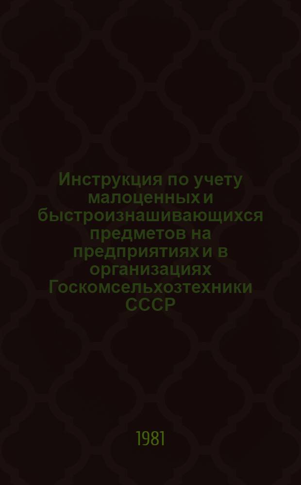 Инструкция по учету малоценных и быстроизнашивающихся предметов на предприятиях и в организациях Госкомсельхозтехники СССР : Утв. 15.07.81