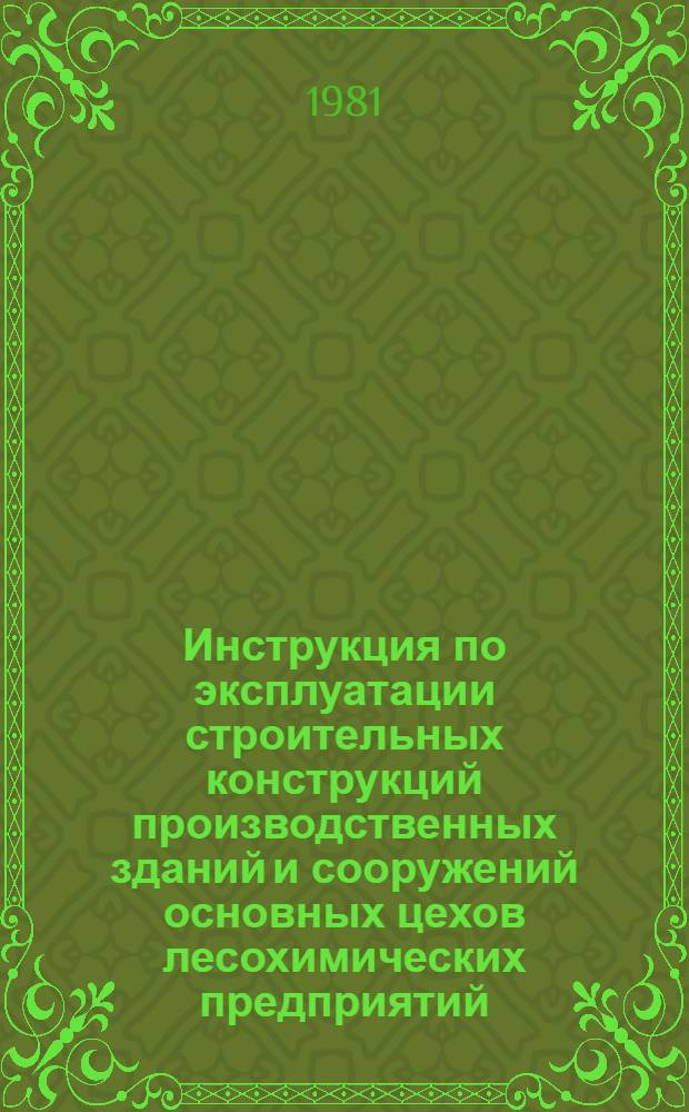 Инструкция по эксплуатации строительных конструкций производственных зданий и сооружений основных цехов лесохимических предприятий : Утв. М-вом лесн., целлюлоз.-бум. и деревообраб. пром-сти СССР 1981 г