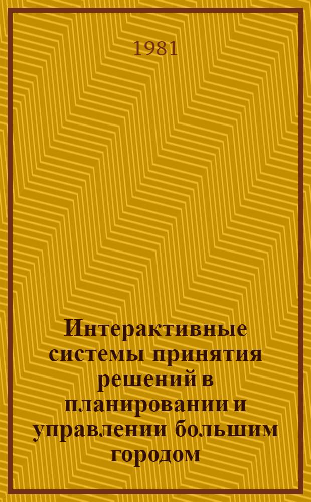 Интерактивные системы принятия решений в планировании и управлении большим городом : Тез. докл. всесоюз. семинара, 26-27 мая 1981 г