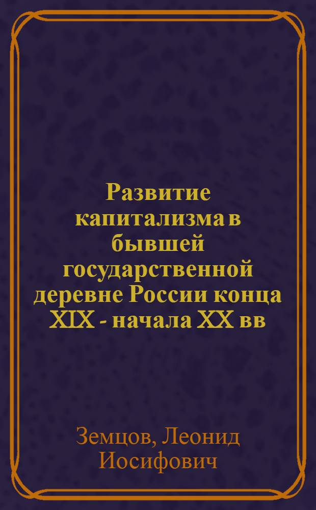 Развитие капитализма в бывшей государственной деревне России конца XIX - начала XX вв. : (По материалам Центр.-Чернозем. р-на) : Автореф. дис. на соиск. учен. степ. канд. ист. наук : (07.00.02)