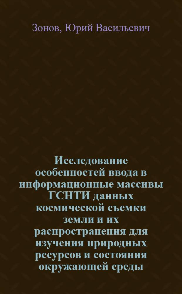 Исследование особенностей ввода в информационные массивы ГСНТИ данных космической съемки земли и их распространения для изучения природных ресурсов и состояния окружающей среды : Автореф. дис. на соиск. учен. степ. к. т. н