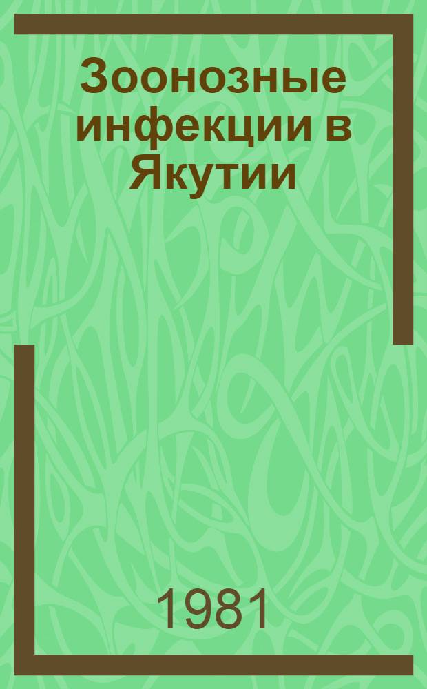 Зоонозные инфекции в Якутии : (Эпидемиология, меры борьбы и профилактики) : Тез. докл. науч.-практ. конф. 14 февр. 1981 г