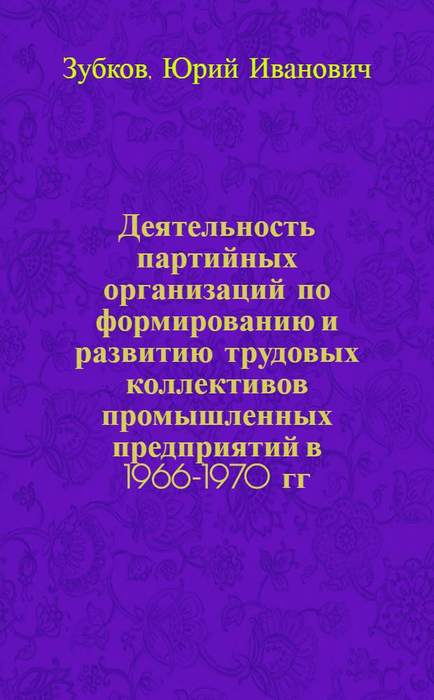 Деятельность партийных организаций по формированию и развитию трудовых коллективов промышленных предприятий в 1966-1970 гг. : Автореф. дис. на соиск. учен. степ. канд. ист. наук : (07.00.01)