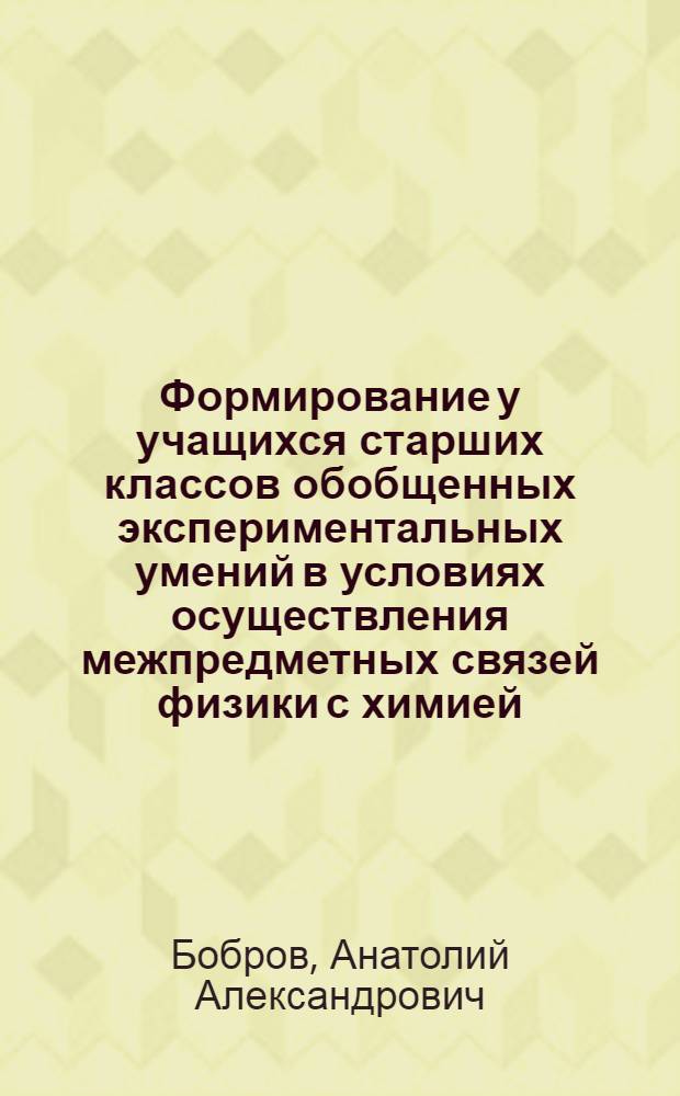 Формирование у учащихся старших классов обобщенных экспериментальных умений в условиях осуществления межпредметных связей физики с химией : Автореф. дис. на соиск. учен. степ. канд. пед. наук : (13.00.02)