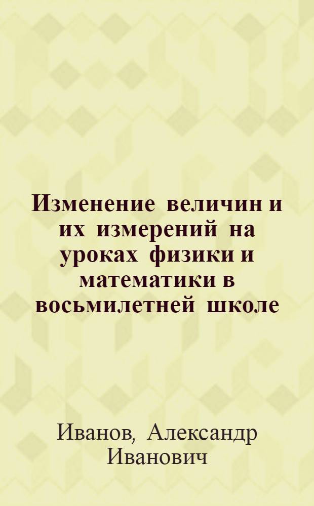 Изменение величин и их измерений на уроках физики и математики в восьмилетней школе : Автореф. дис. на соиск. учен. степ. канд. пед. наук : (13.00.02)