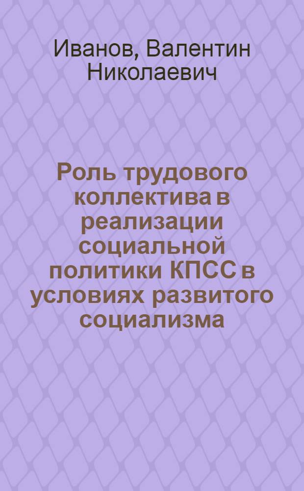 Роль трудового коллектива в реализации социальной политики КПСС в условиях развитого социализма : Автореф. дис. на соиск. учен. степ. д-ра филос. наук : (09.00.02)