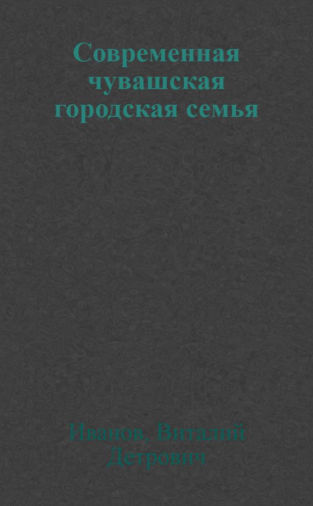 Современная чувашская городская семья : (На материалах исслед. семей гор. рабочий Чуваш. АССР) : Автореф. дис. на соиск. учен. степ. канд. ист. наук : (07.00.07)