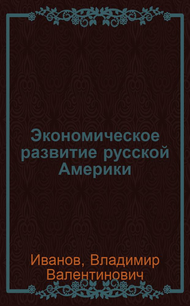 Экономическое развитие русской Америки (1741-1821) : Автореф. дис. на соиск. учен. степ. к. э. н