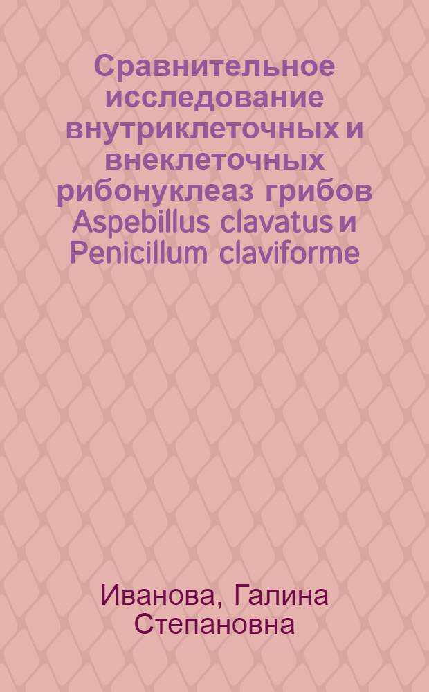 Сравнительное исследование внутриклеточных и внеклеточных рибонуклеаз грибов Aspebillus clavatus и Penicillum claviforme : Автореф. дис. на соиск. учен. степ. д-ра биол. наук : (03.00.04)
