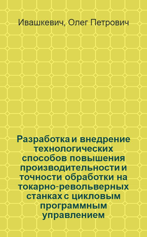 Разработка и внедрение технологических способов повышения производительности и точности обработки на токарно-револьверных станках с цикловым программным управлением : Автореф. дис. на соиск. учен. степ. канд. техн. наук : (05.02.08)