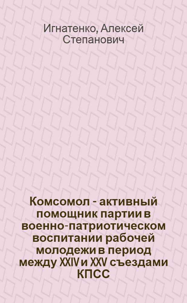 Комсомол - активный помощник партии в военно-патриотическом воспитании рабочей молодежи в период между XXIV и XXV съездами КПСС (1971-1976 годы) : Автореф. дис. на соиск. учен. степ. к. ист. н