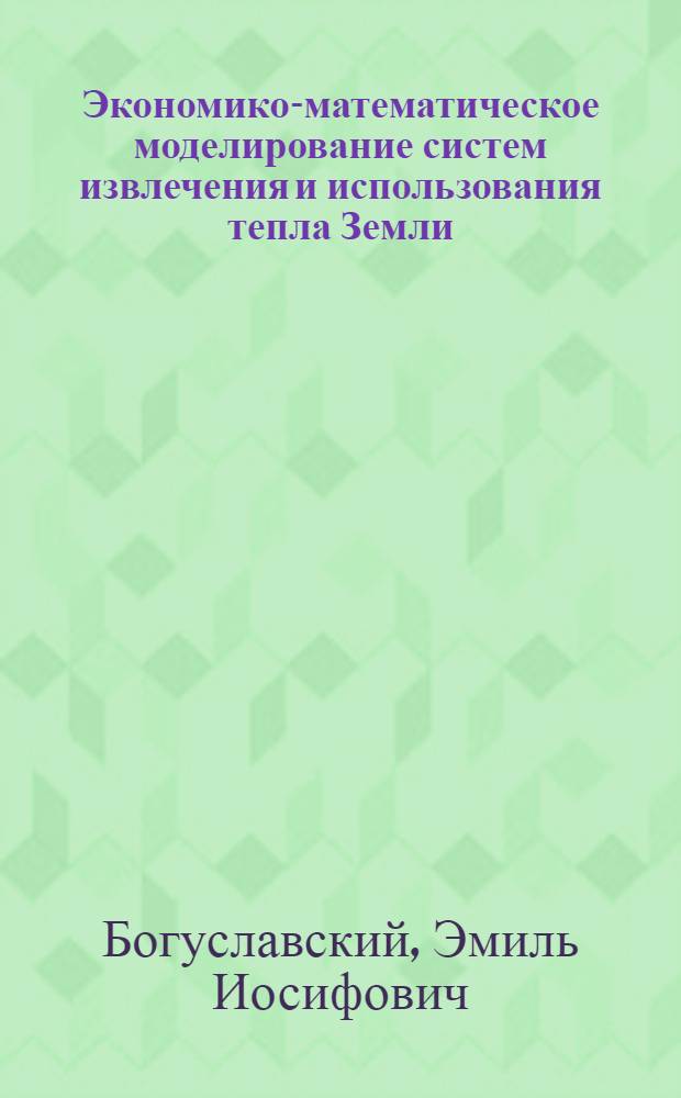Экономико-математическое моделирование систем извлечения и использования тепла Земли : Учеб. пособие
