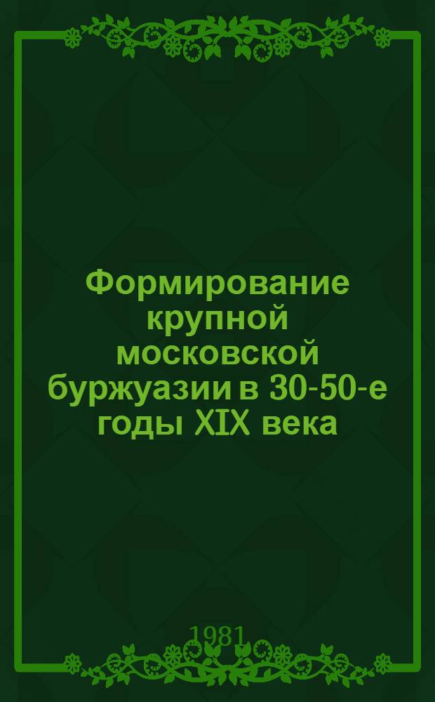 Формирование крупной московской буржуазии в 30-50-е годы XIX века : Автореф. дис. на соиск. учен. степ. канд. ист. наук : (07.00.02)