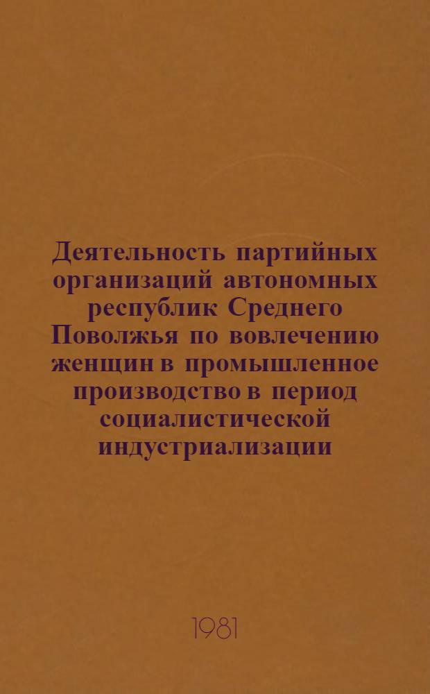 Деятельность партийных организаций автономных республик Среднего Поволжья по вовлечению женщин в промышленное производство в период социалистической индустриализации (1926-1937 гг.) : Автореф. дис. на соиск. учен. степ. канд. ист. наук : (07.00.01)